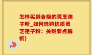 怎样买到合格的灵芝孢子粉_如何选购优质灵芝孢子粉：关键要点解析)