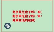 南京灵芝孢子粉厂家(南京灵芝孢子粉厂家：健康生活的选择)