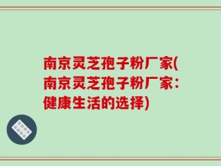 南京灵芝孢子粉厂家(南京灵芝孢子粉厂家：健康生活的选择)