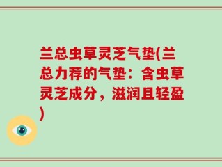 兰总虫草灵芝气垫(兰总力荐的气垫：含虫草灵芝成分，滋润且轻盈)