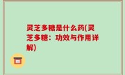 灵芝多糖是什么药(灵芝多糖：功效与作用详解)