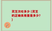 灵芝次吃多少 (灵芝的正确食用量是多少？)