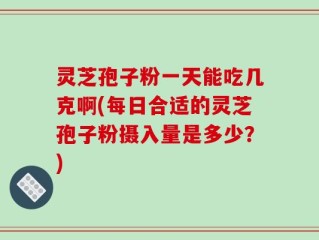 灵芝孢子粉一天能吃几克啊(每日合适的灵芝孢子粉摄入量是多少？)