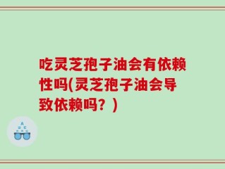 吃灵芝孢子油会有依赖性吗(灵芝孢子油会导致依赖吗？)