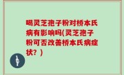 喝灵芝孢子粉对桥本氏病有影响吗(灵芝孢子粉可否改善桥本氏病症状？)