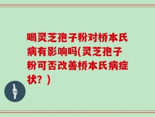 喝灵芝孢子粉对桥本氏病有影响吗(灵芝孢子粉可否改善桥本氏病症状？)