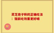 灵芝孢子粉的正确吃法：饭前吃效果更好哦