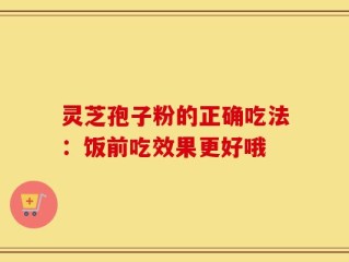 灵芝孢子粉的正确吃法：饭前吃效果更好哦