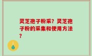 灵芝孢子粉采？灵芝孢子粉的采集和使用方法？