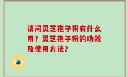 请问灵芝孢子粉有什么用？灵芝孢子粉的功效及使用方法？