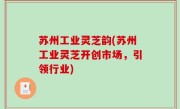 苏州工业灵芝韵(苏州工业灵芝开创市场，引领行业)