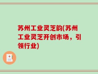 苏州工业灵芝韵(苏州工业灵芝开创市场，引领行业)