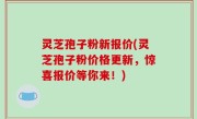 灵芝孢子粉新报价(灵芝孢子粉价格更新，惊喜报价等你来！)