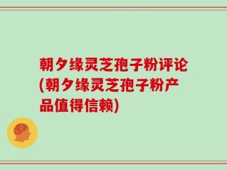 朝夕缘灵芝孢子粉评论(朝夕缘灵芝孢子粉产品值得信赖)