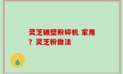 灵芝破壁粉碎机 家用？灵芝粉做法
