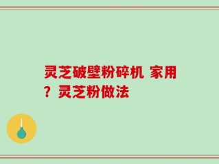 灵芝破壁粉碎机 家用？灵芝粉做法