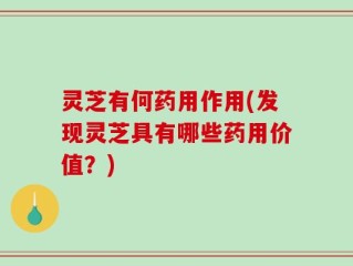 灵芝有何药用作用(发现灵芝具有哪些药用价值？)