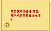 黑灵芝鸡汤做法(黑灵芝炖鸡的简易烹饪方法)