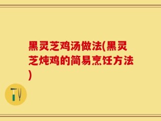 黑灵芝鸡汤做法(黑灵芝炖鸡的简易烹饪方法)