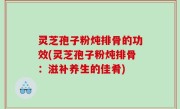 灵芝孢子粉炖排骨的功效(灵芝孢子粉炖排骨：滋补养生的佳肴)