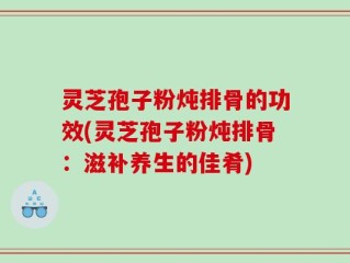 灵芝孢子粉炖排骨的功效(灵芝孢子粉炖排骨：滋补养生的佳肴)