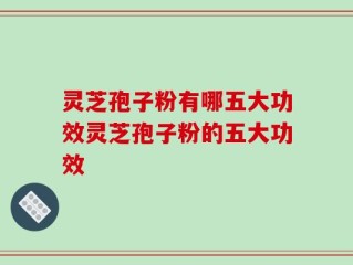 灵芝孢子粉有哪五大功效灵芝孢子粉的五大功效