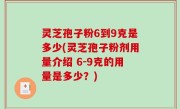 灵芝孢子粉6到9克是多少(灵芝孢子粉剂用量介绍 6-9克的用量是多少？)