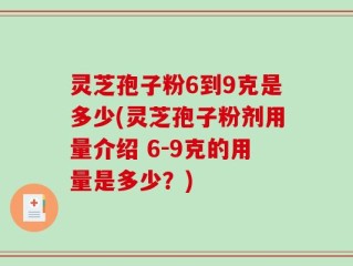 灵芝孢子粉6到9克是多少(灵芝孢子粉剂用量介绍 6-9克的用量是多少？)