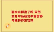 丽水山耕孢子粉 天然滋补珍品蕴含丰富营养与独特养生功效