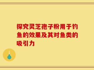 探究灵芝孢子粉用于钓鱼的效果及其对鱼类的吸引力