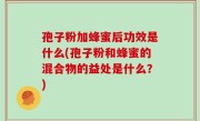 孢子粉加蜂蜜后功效是什么(孢子粉和蜂蜜的混合物的益处是什么？)