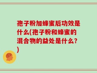 孢子粉加蜂蜜后功效是什么(孢子粉和蜂蜜的混合物的益处是什么？)