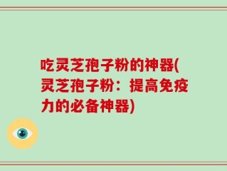 吃灵芝孢子粉的神器(灵芝孢子粉：提高免疫力的必备神器)