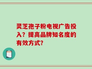 灵芝孢子粉电视广告投入？提高品牌知名度的有效方式？