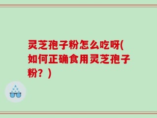 灵芝孢子粉怎么吃呀(如何正确食用灵芝孢子粉？)