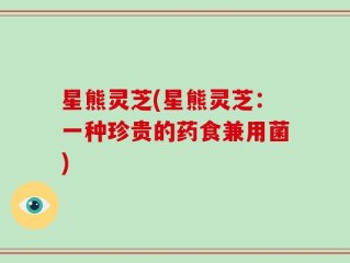 星熊灵芝(星熊灵芝：一种珍贵的药食兼用菌)