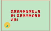 灵芝孢子粉如何和土分开？灵芝孢子粉的分离方法？