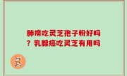 肺痨吃灵芝孢子粉好吗？乳腺癌吃灵芝有用吗