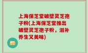 上海保芝堂破壁灵芝孢子粉(上海保芝堂推出破壁灵芝孢子粉，滋补养生又美味)