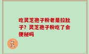 吃灵芝孢子粉老是拉肚子？灵芝孢子粉吃了会便秘吗