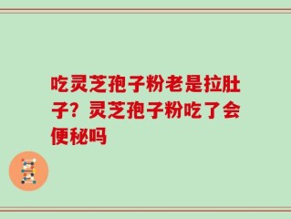 吃灵芝孢子粉老是拉肚子？灵芝孢子粉吃了会便秘吗