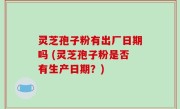 灵芝孢子粉有出厂日期吗 (灵芝孢子粉是否有生产日期？)