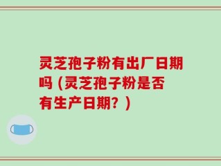 灵芝孢子粉有出厂日期吗 (灵芝孢子粉是否有生产日期？)