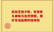 买林芝孢子粉，享受非凡美味与自然馈赠，提升生活品质的佳体验
