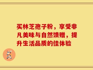 买林芝孢子粉，享受非凡美味与自然馈赠，提升生活品质的佳体验