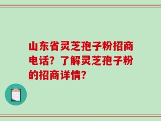 山东省灵芝孢子粉招商电话？了解灵芝孢子粉的招商详情？