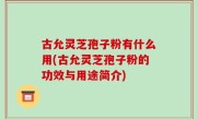 古允灵芝孢子粉有什么用(古允灵芝孢子粉的功效与用途简介)