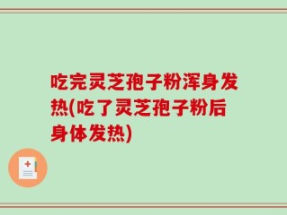 吃完灵芝孢子粉浑身发热(吃了灵芝孢子粉后身体发热)