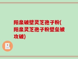 阳泉破壁灵芝孢子粉(阳泉灵芝孢子粉壁垒被攻破)