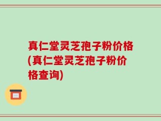 真仁堂灵芝孢子粉价格(真仁堂灵芝孢子粉价格查询)